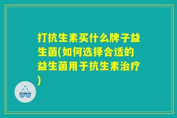 打抗生素买什么牌子益生菌(如何选择合适的益生菌用于抗生素治疗)