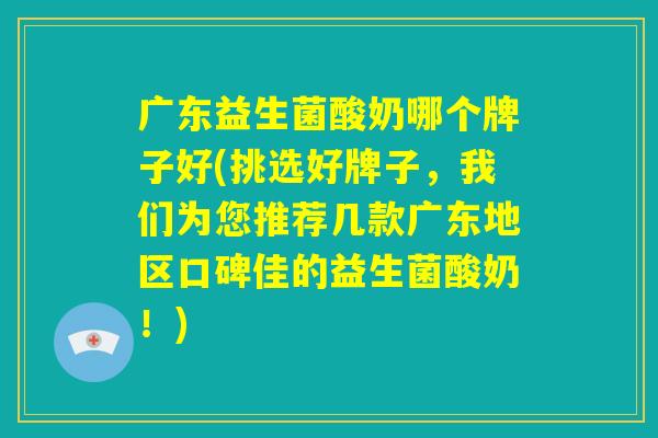 广东益生菌酸奶哪个牌子好(挑选好牌子，我们为您推荐几款广东地区口碑佳的益生菌酸奶！)