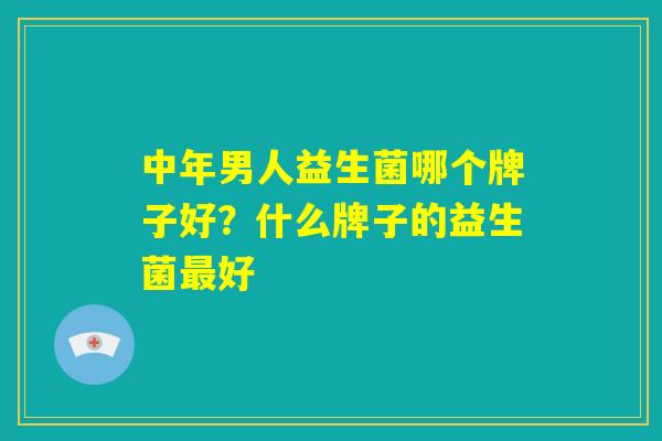 中年男人益生菌哪个牌子好？什么牌子的益生菌最好