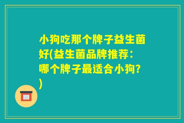 小狗吃那个牌子益生菌好(益生菌品牌推荐：哪个牌子最适合小狗？)