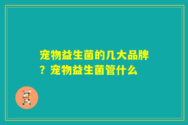 宠物益生菌的几大品牌？宠物益生菌管什么