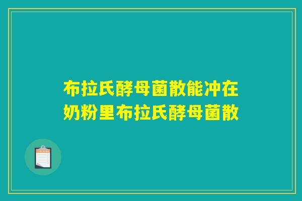 布拉氏酵母菌散能冲在奶粉里布拉氏酵母菌散