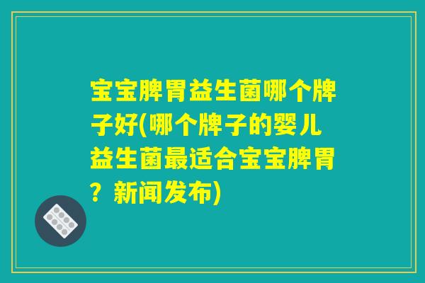 宝宝脾胃益生菌哪个牌子好(哪个牌子的婴儿益生菌最适合宝宝脾胃？新闻发布)