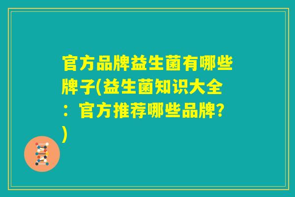 官方品牌益生菌有哪些牌子(益生菌知识大全：官方推荐哪些品牌？)