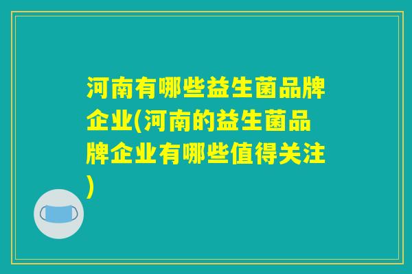 河南有哪些益生菌品牌企业(河南的益生菌品牌企业有哪些值得关注)