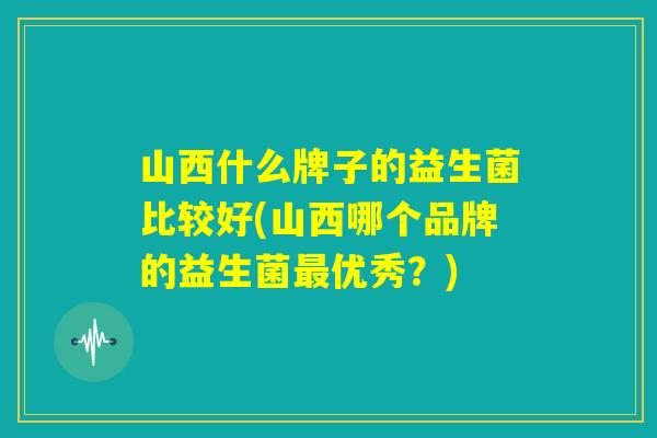 山西什么牌子的益生菌比较好(山西哪个品牌的益生菌最优秀？)
