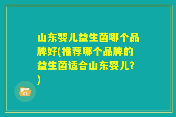 山东婴儿益生菌哪个品牌好(推荐哪个品牌的益生菌适合山东婴儿？)
