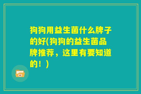 狗狗用益生菌什么牌子的好(狗狗的益生菌品牌推荐，这里有要知道的！)