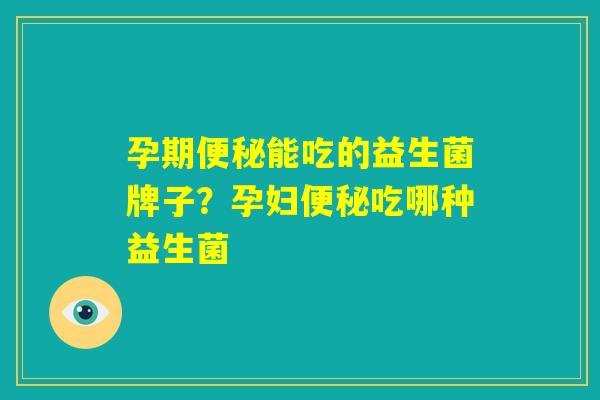 孕期便秘能吃的益生菌牌子？孕妇便秘吃哪种益生菌