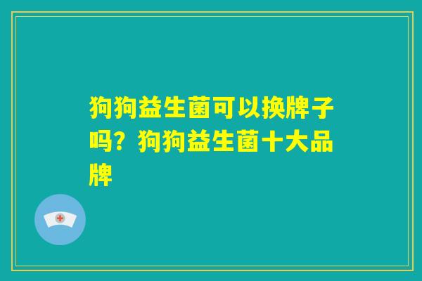 狗狗益生菌可以换牌子吗？狗狗益生菌十大品牌