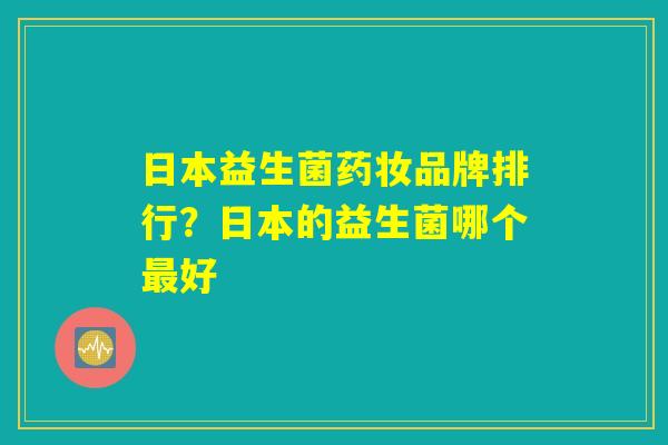 日本益生菌药妆品牌排行？日本的益生菌哪个最好