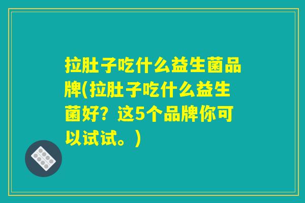 拉肚子吃什么益生菌品牌(拉肚子吃什么益生菌好？这5个品牌你可以试试。)