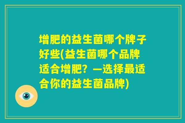 增肥的益生菌哪个牌子好些(益生菌哪个品牌适合增肥？—选择最适合你的益生菌品牌)