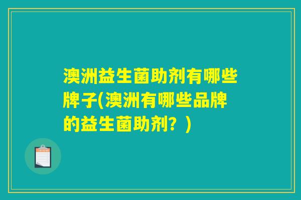 澳洲益生菌助剂有哪些牌子(澳洲有哪些品牌的益生菌助剂？)