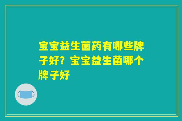 宝宝益生菌药有哪些牌子好?宝宝益生菌哪个牌子好 宝宝益生菌药有哪些牌子好?宝宝益生菌哪个牌子好