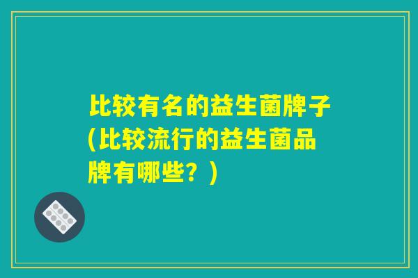 比较有名的益生菌牌子(比较流行的益生菌品牌有哪些？)