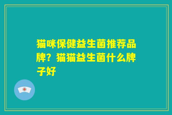 猫咪保健益生菌推荐品牌？猫猫益生菌什么牌子好