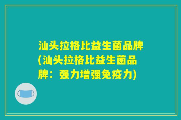 汕头拉格比益生菌品牌(汕头拉格比益生菌品牌：强力增强免疫力)