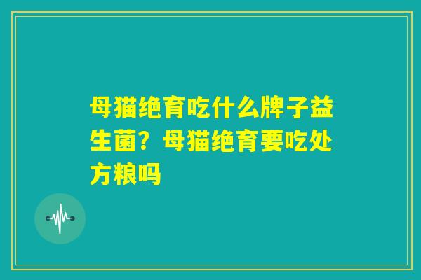 母猫绝育吃什么牌子益生菌？母猫绝育要吃处方粮吗
