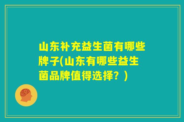 山东补充益生菌有哪些牌子(山东有哪些益生菌品牌值得选择？)