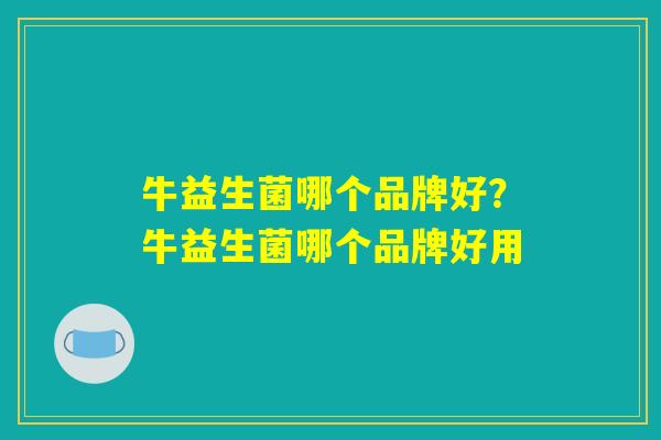 牛益生菌哪个品牌好？牛益生菌哪个品牌好用