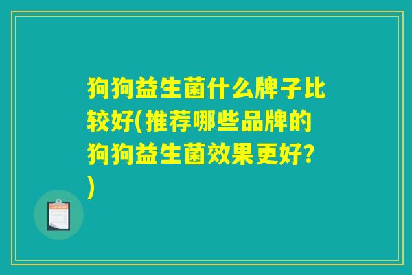 狗狗益生菌什么牌子比较好(推荐哪些品牌的狗狗益生菌效果更好？)