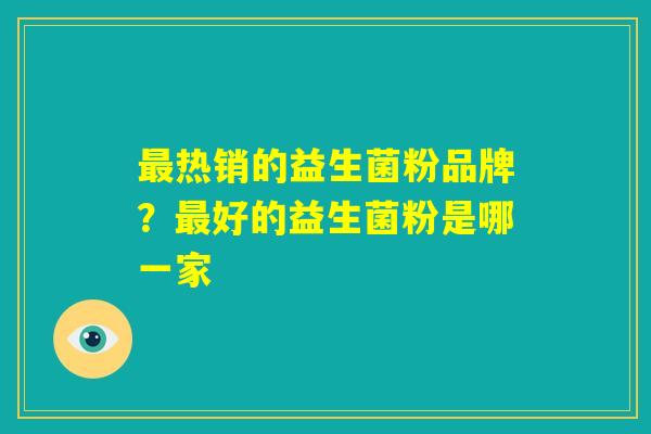 最热销的益生菌粉品牌？最好的益生菌粉是哪一家