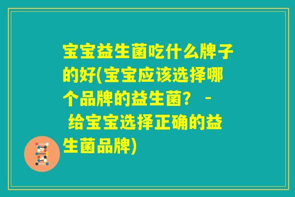 宝宝益生菌吃什么牌子的好(宝宝应该选择哪个品牌的益生菌？ - 给宝宝选择正确的益生菌品牌)