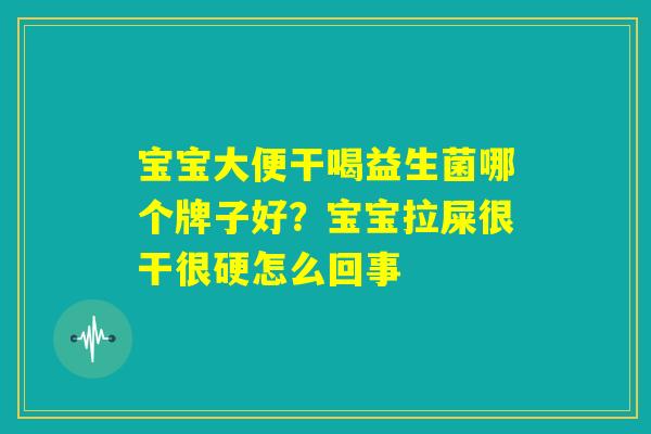 宝宝大便干喝益生菌哪个牌子好？宝宝拉屎很干很硬怎么回事