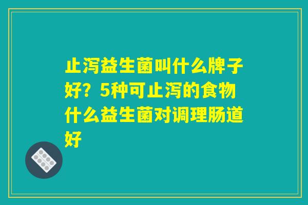 止泻益生菌叫什么牌子好？5种可止泻的食物什么益生菌对调理肠道好