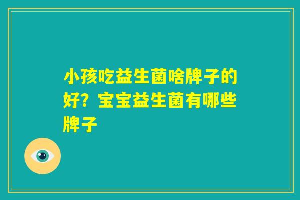 小孩吃益生菌啥牌子的好？宝宝益生菌有哪些牌子