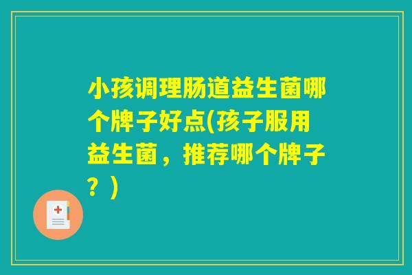 小孩调理肠道益生菌哪个牌子好点(孩子服用益生菌,推荐哪个牌子?) 小孩调理肠道益生菌哪个牌子好点(孩子服用益生菌,推荐哪个牌子?)