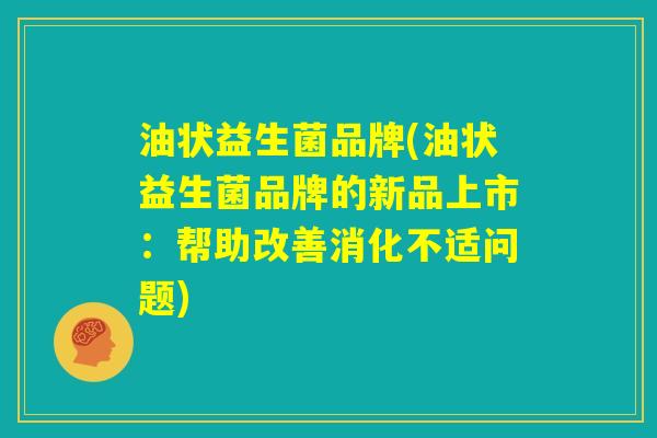 油状益生菌品牌(油状益生菌品牌的新品上市:帮助改善消化不适问题) 油状益生菌品牌(油状益生菌品牌的新品上市:帮助改善消化不适问题)