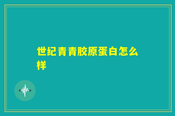世纪青青胶原蛋白怎么样 世纪青青胶原蛋白怎么样
