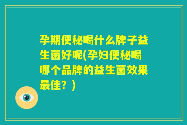 孕期便秘喝什么牌子益生菌好呢(孕妇便秘喝哪个品牌的益生菌效果最佳?) 孕期便秘喝什么牌子益生菌好呢(孕妇便秘喝哪个品牌的益生菌效果最佳?)