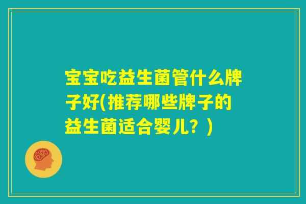 宝宝吃益生菌管什么牌子好(推荐哪些牌子的益生菌适合婴儿?) 宝宝吃益生菌管什么牌子好(推荐哪些牌子的益生菌适合婴儿?)