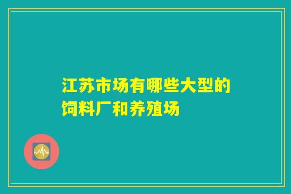 江苏市场有哪些大型的饲料厂和养殖场 江苏市场有哪些大型的饲料厂和养殖场