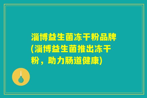 淄博益生菌冻干粉品牌(淄博益生菌推出冻干粉,助力肠道健康) 淄博益生菌冻干粉品牌(淄博益生菌推出冻干粉,助力肠道健康)