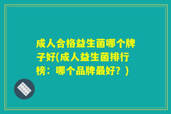 成人合格益生菌哪个牌子好(成人益生菌排行榜:哪个品牌最好?) 成人合格益生菌哪个牌子好(成人益生菌排行榜:哪个品牌最好?)