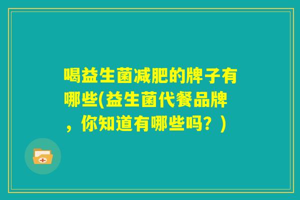 喝益生菌减肥的牌子有哪些(益生菌代餐品牌,你知道有哪些吗?) 喝益生菌减肥的牌子有哪些(益生菌代餐品牌,你知道有哪些吗?)