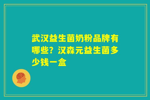 武汉益生菌奶粉品牌有哪些?汉森元益生菌多少钱一盒 武汉益生菌奶粉品牌有哪些?汉森元益生菌多少钱一盒