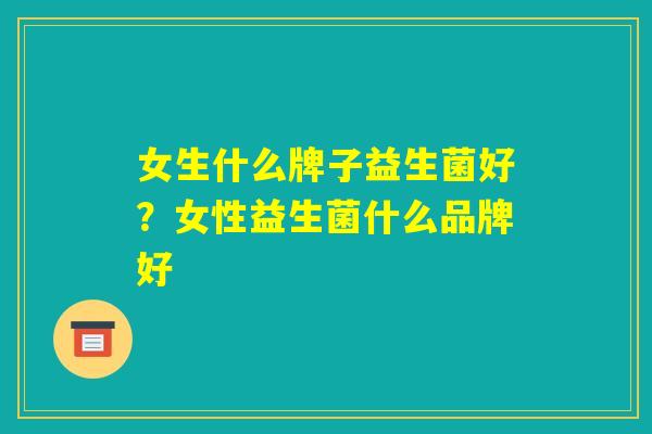 女生什么牌子益生菌好？女性益生菌什么品牌好