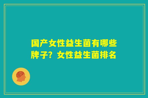 国产女性益生菌有哪些牌子？女性益生菌排名