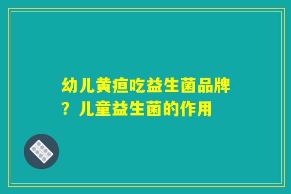 幼儿黄疸吃益生菌品牌？儿童益生菌的作用