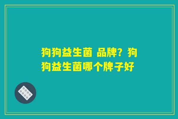 狗狗益生菌 品牌?狗狗益生菌哪个牌子好 狗狗益生菌 品牌?狗狗益生菌哪个牌子好