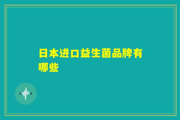 日本进口益生菌品牌有哪些 日本进口益生菌品牌有哪些