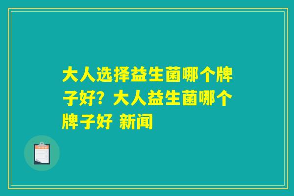 大人选择益生菌哪个牌子好？大人益生菌哪个牌子好 新闻