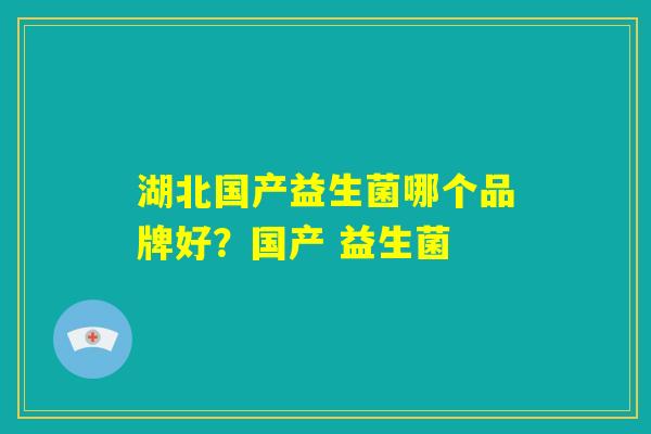 湖北国产益生菌哪个品牌好?国产 益生菌 湖北国产益生菌哪个品牌好?国产 益生菌
