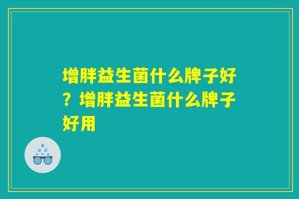增胖益生菌什么牌子好?增胖益生菌什么牌子好用 增胖益生菌什么牌子好?增胖益生菌什么牌子好用
