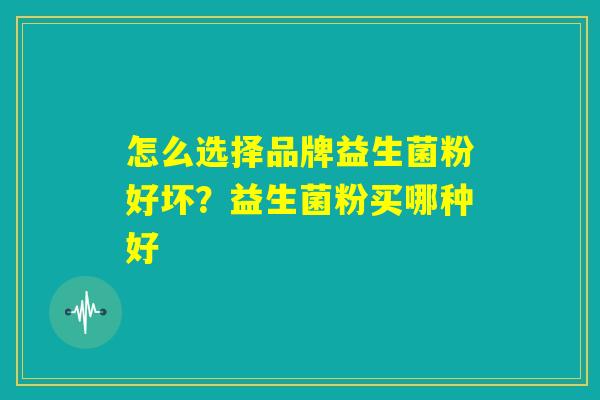 怎么选择品牌益生菌粉好坏?益生菌粉买哪种好 怎么选择品牌益生菌粉好坏?益生菌粉买哪种好